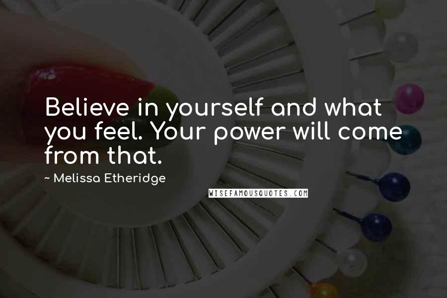 Melissa Etheridge Quotes: Believe in yourself and what you feel. Your power will come from that.