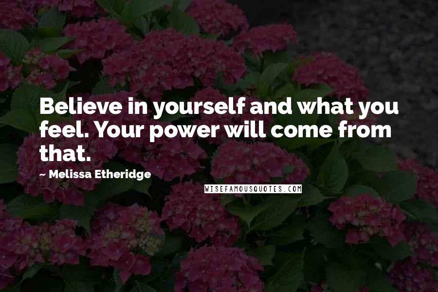 Melissa Etheridge Quotes: Believe in yourself and what you feel. Your power will come from that.