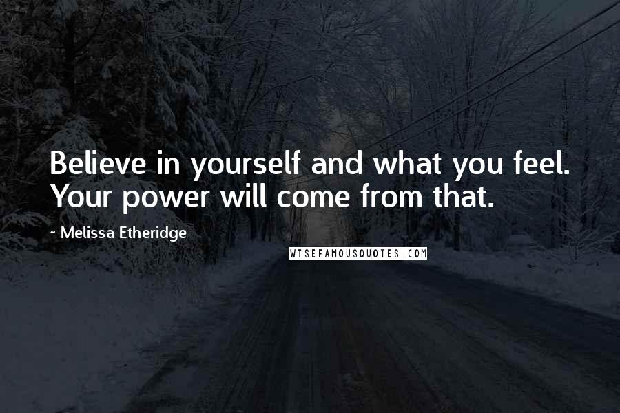 Melissa Etheridge Quotes: Believe in yourself and what you feel. Your power will come from that.