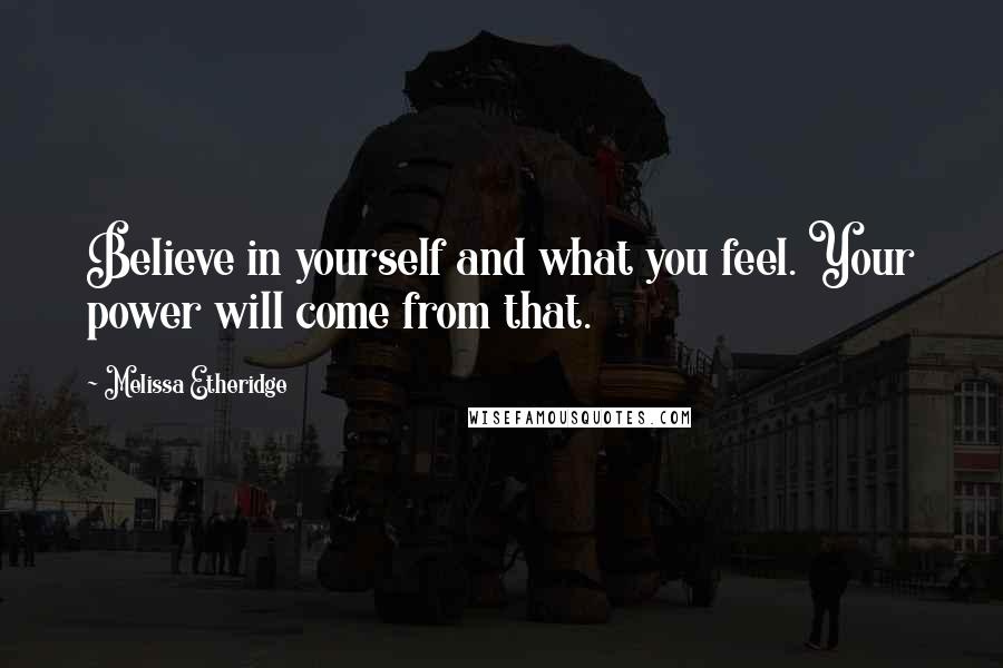 Melissa Etheridge Quotes: Believe in yourself and what you feel. Your power will come from that.