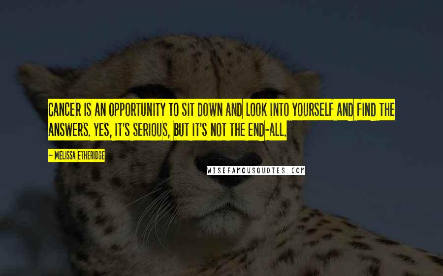 Melissa Etheridge Quotes: Cancer Is an opportunity to sit down and look into yourself and find the answers. Yes, it's serious, but it's not the end-all.