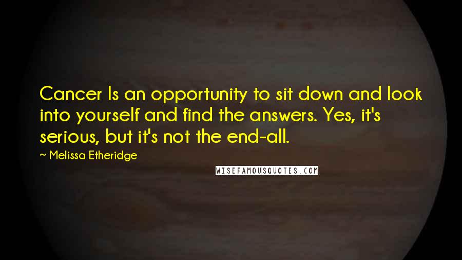 Melissa Etheridge Quotes: Cancer Is an opportunity to sit down and look into yourself and find the answers. Yes, it's serious, but it's not the end-all.