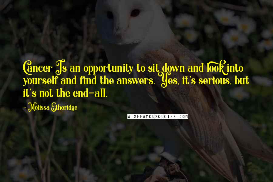 Melissa Etheridge Quotes: Cancer Is an opportunity to sit down and look into yourself and find the answers. Yes, it's serious, but it's not the end-all.