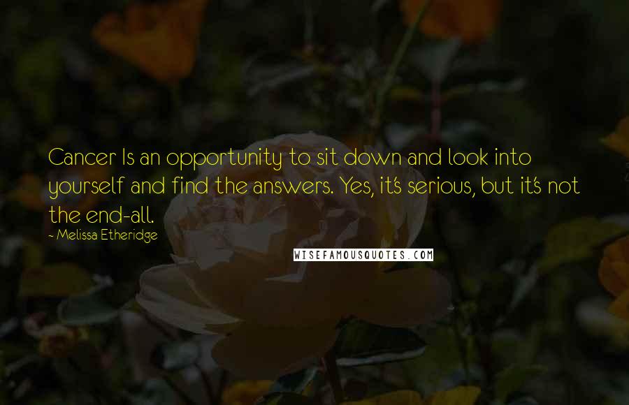 Melissa Etheridge Quotes: Cancer Is an opportunity to sit down and look into yourself and find the answers. Yes, it's serious, but it's not the end-all.