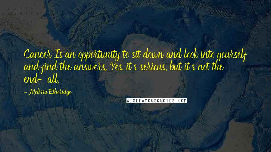 Melissa Etheridge Quotes: Cancer Is an opportunity to sit down and look into yourself and find the answers. Yes, it's serious, but it's not the end-all.