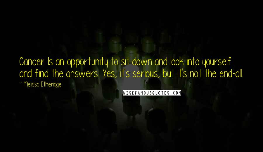Melissa Etheridge Quotes: Cancer Is an opportunity to sit down and look into yourself and find the answers. Yes, it's serious, but it's not the end-all.