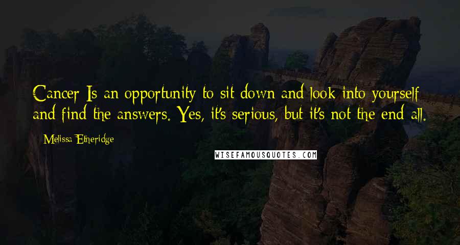 Melissa Etheridge Quotes: Cancer Is an opportunity to sit down and look into yourself and find the answers. Yes, it's serious, but it's not the end-all.