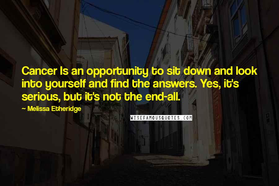 Melissa Etheridge Quotes: Cancer Is an opportunity to sit down and look into yourself and find the answers. Yes, it's serious, but it's not the end-all.