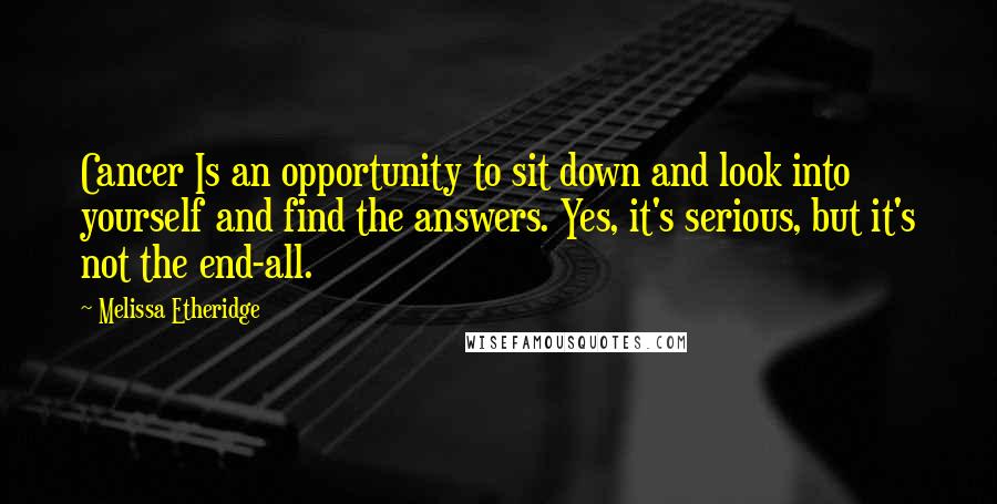 Melissa Etheridge Quotes: Cancer Is an opportunity to sit down and look into yourself and find the answers. Yes, it's serious, but it's not the end-all.