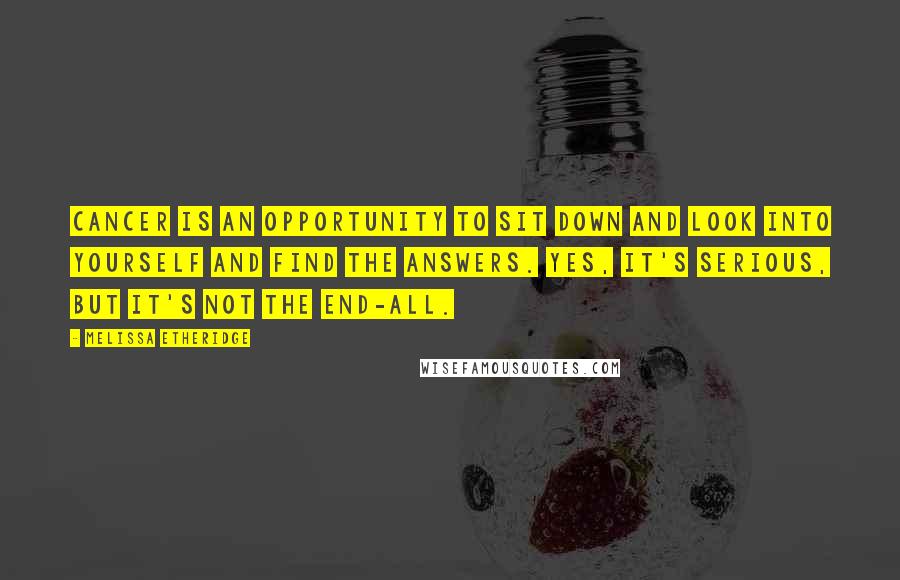 Melissa Etheridge Quotes: Cancer Is an opportunity to sit down and look into yourself and find the answers. Yes, it's serious, but it's not the end-all.