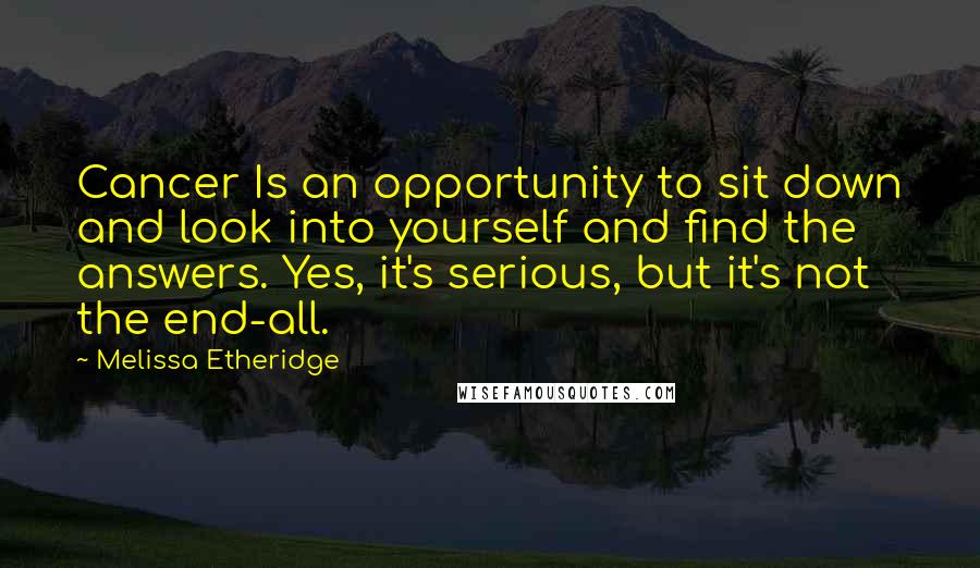 Melissa Etheridge Quotes: Cancer Is an opportunity to sit down and look into yourself and find the answers. Yes, it's serious, but it's not the end-all.