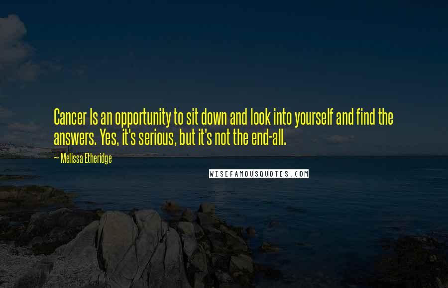 Melissa Etheridge Quotes: Cancer Is an opportunity to sit down and look into yourself and find the answers. Yes, it's serious, but it's not the end-all.