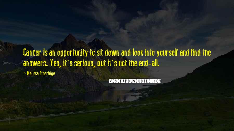 Melissa Etheridge Quotes: Cancer Is an opportunity to sit down and look into yourself and find the answers. Yes, it's serious, but it's not the end-all.