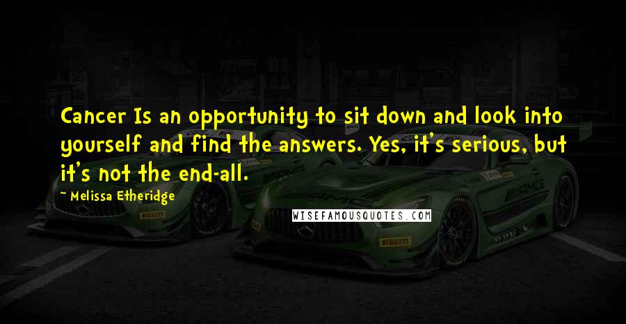 Melissa Etheridge Quotes: Cancer Is an opportunity to sit down and look into yourself and find the answers. Yes, it's serious, but it's not the end-all.