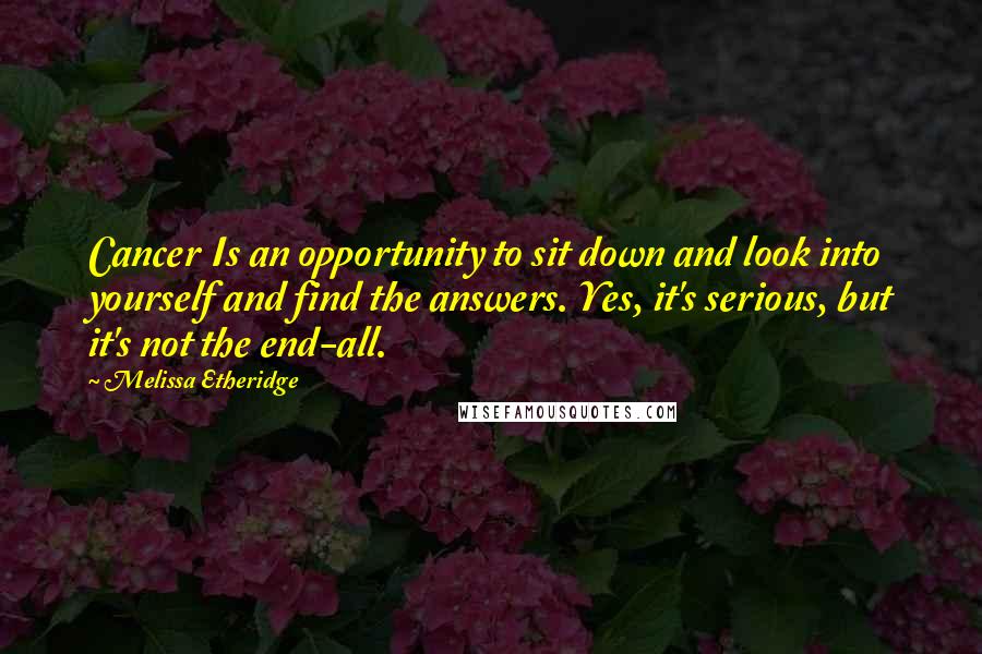 Melissa Etheridge Quotes: Cancer Is an opportunity to sit down and look into yourself and find the answers. Yes, it's serious, but it's not the end-all.