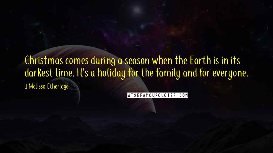 Melissa Etheridge Quotes: Christmas comes during a season when the Earth is in its darkest time. It's a holiday for the family and for everyone.