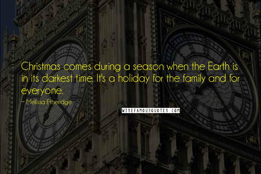 Melissa Etheridge Quotes: Christmas comes during a season when the Earth is in its darkest time. It's a holiday for the family and for everyone.