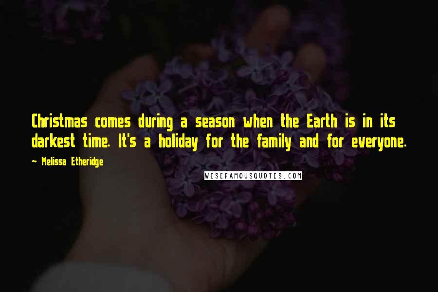 Melissa Etheridge Quotes: Christmas comes during a season when the Earth is in its darkest time. It's a holiday for the family and for everyone.