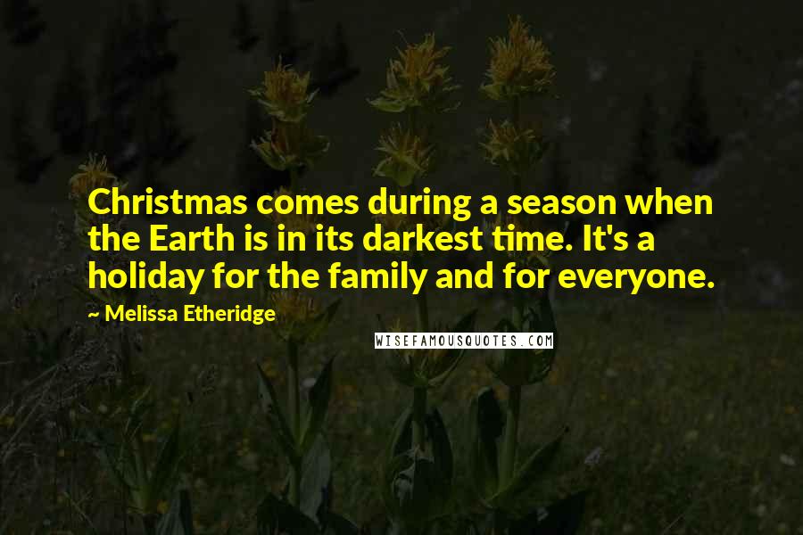 Melissa Etheridge Quotes: Christmas comes during a season when the Earth is in its darkest time. It's a holiday for the family and for everyone.