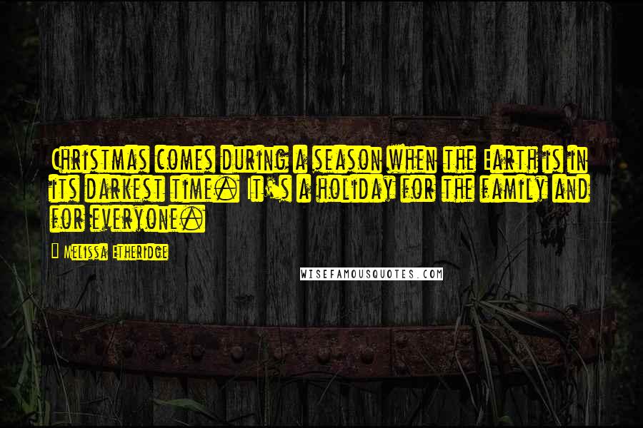 Melissa Etheridge Quotes: Christmas comes during a season when the Earth is in its darkest time. It's a holiday for the family and for everyone.