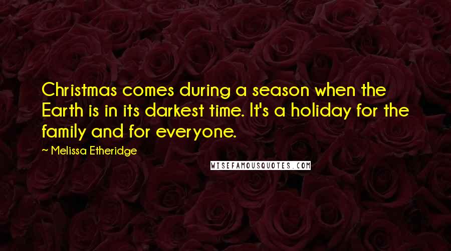 Melissa Etheridge Quotes: Christmas comes during a season when the Earth is in its darkest time. It's a holiday for the family and for everyone.