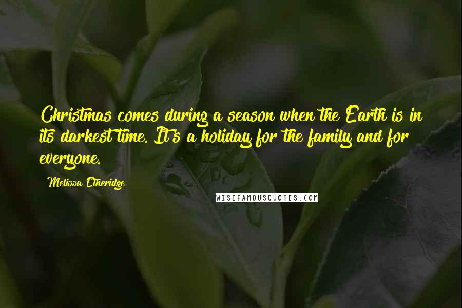 Melissa Etheridge Quotes: Christmas comes during a season when the Earth is in its darkest time. It's a holiday for the family and for everyone.