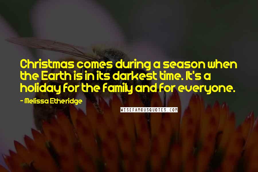 Melissa Etheridge Quotes: Christmas comes during a season when the Earth is in its darkest time. It's a holiday for the family and for everyone.