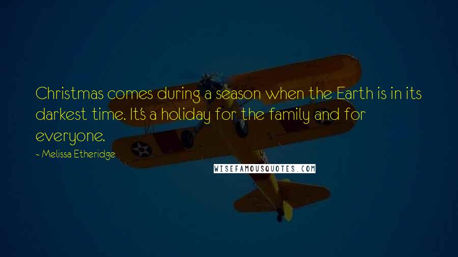 Melissa Etheridge Quotes: Christmas comes during a season when the Earth is in its darkest time. It's a holiday for the family and for everyone.