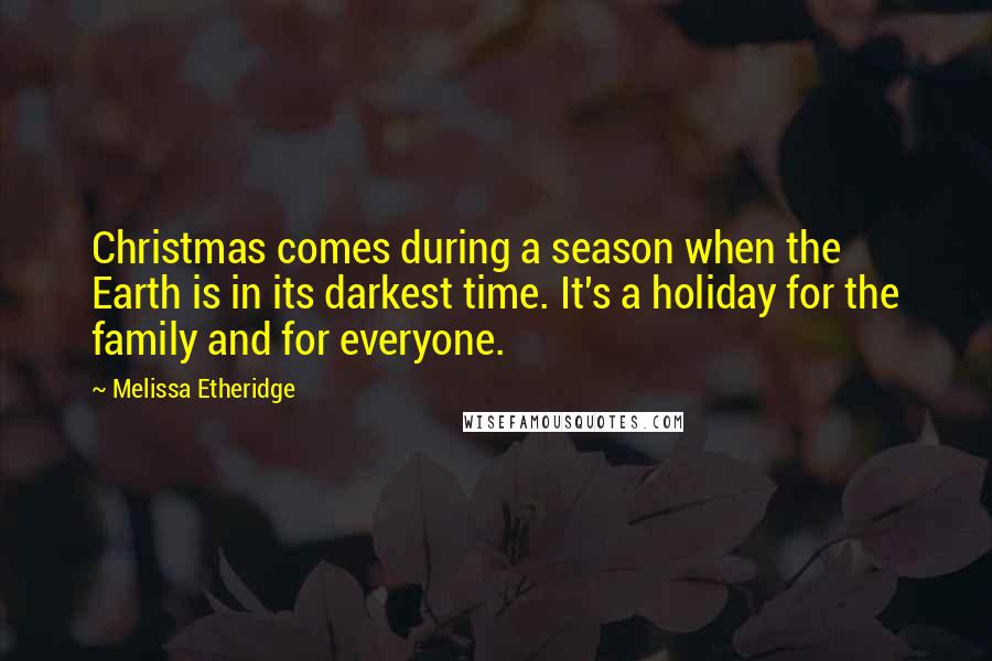 Melissa Etheridge Quotes: Christmas comes during a season when the Earth is in its darkest time. It's a holiday for the family and for everyone.