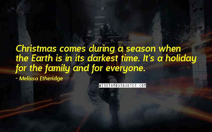 Melissa Etheridge Quotes: Christmas comes during a season when the Earth is in its darkest time. It's a holiday for the family and for everyone.