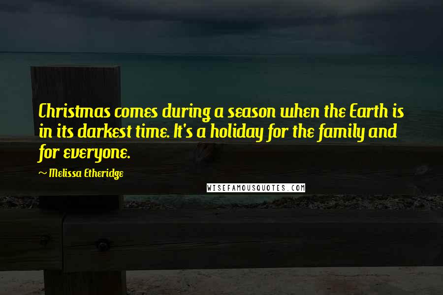 Melissa Etheridge Quotes: Christmas comes during a season when the Earth is in its darkest time. It's a holiday for the family and for everyone.