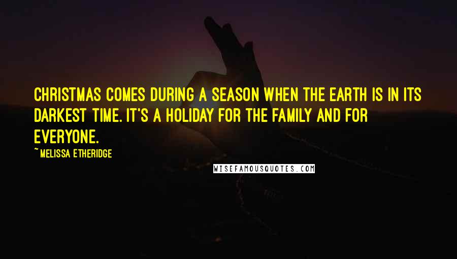 Melissa Etheridge Quotes: Christmas comes during a season when the Earth is in its darkest time. It's a holiday for the family and for everyone.