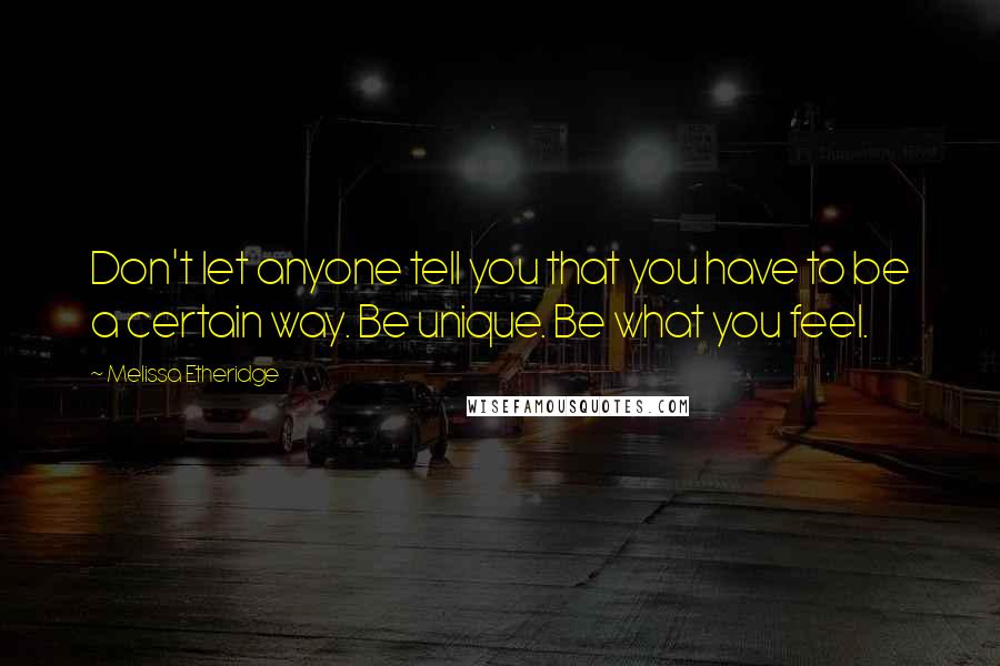 Melissa Etheridge Quotes: Don't let anyone tell you that you have to be a certain way. Be unique. Be what you feel.