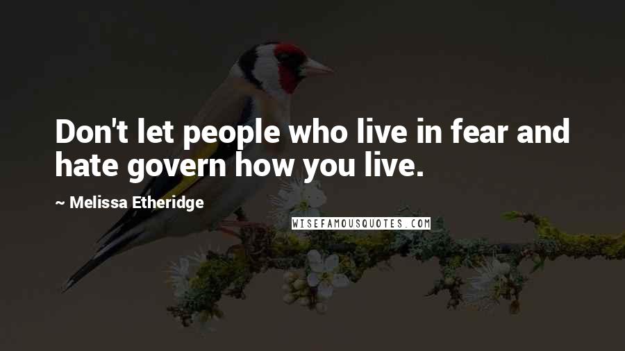 Melissa Etheridge Quotes: Don't let people who live in fear and hate govern how you live.