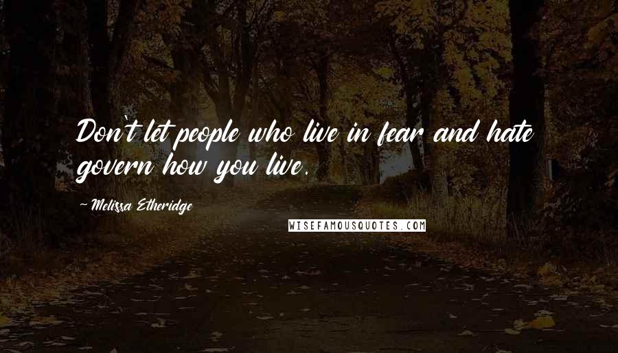 Melissa Etheridge Quotes: Don't let people who live in fear and hate govern how you live.