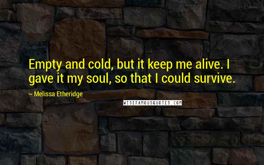 Melissa Etheridge Quotes: Empty and cold, but it keep me alive. I gave it my soul, so that I could survive.