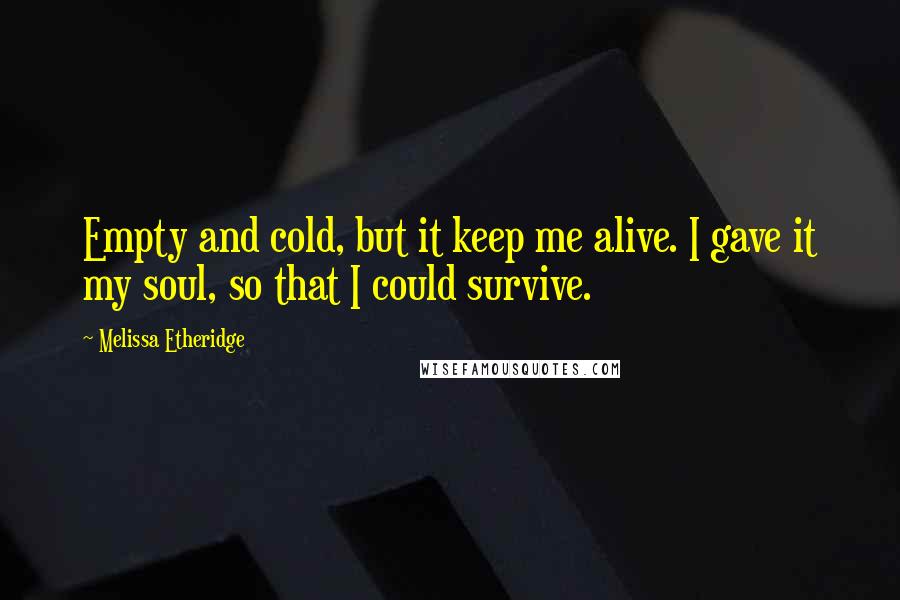 Melissa Etheridge Quotes: Empty and cold, but it keep me alive. I gave it my soul, so that I could survive.