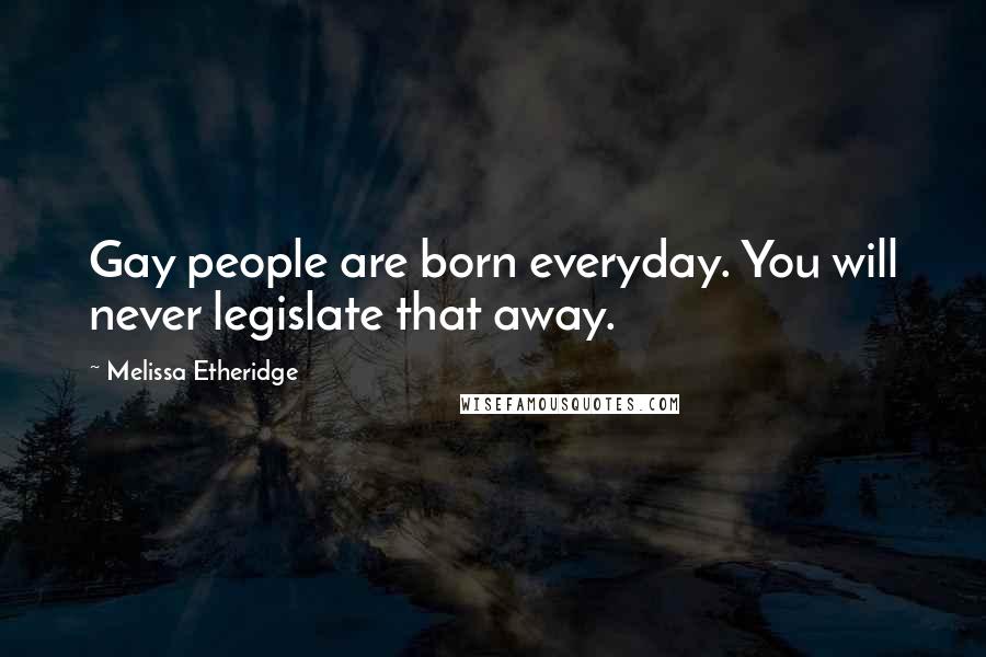 Melissa Etheridge Quotes: Gay people are born everyday. You will never legislate that away.