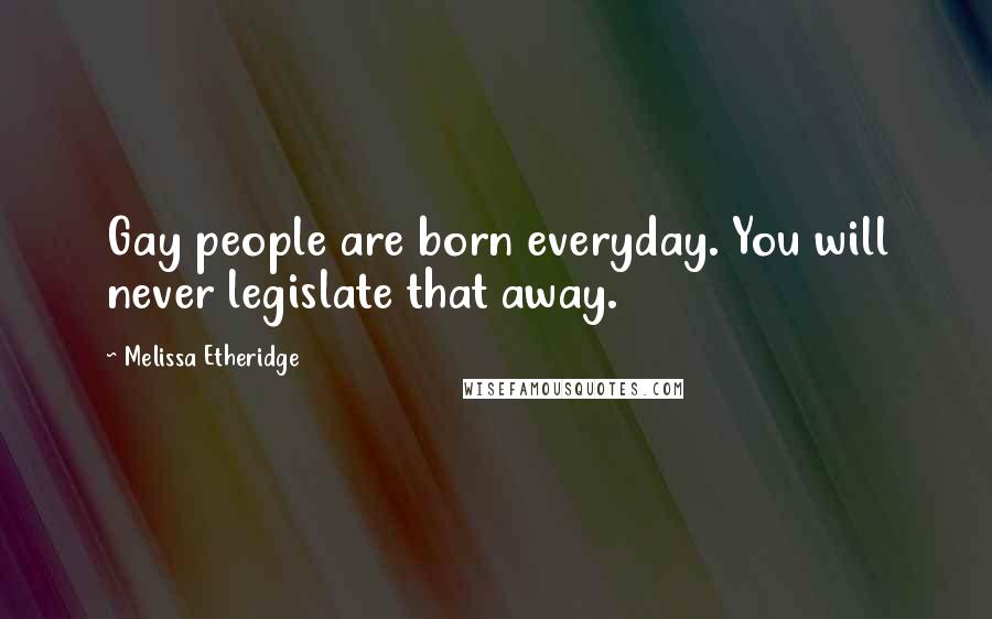 Melissa Etheridge Quotes: Gay people are born everyday. You will never legislate that away.