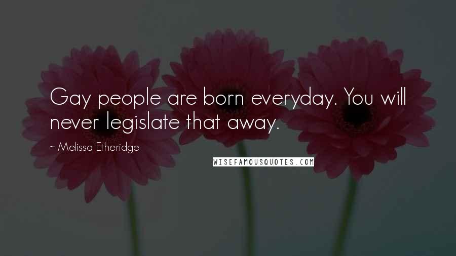 Melissa Etheridge Quotes: Gay people are born everyday. You will never legislate that away.