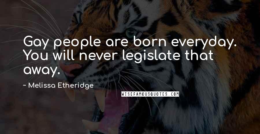 Melissa Etheridge Quotes: Gay people are born everyday. You will never legislate that away.