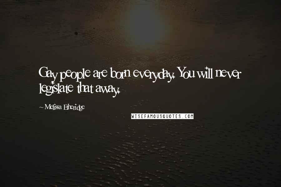 Melissa Etheridge Quotes: Gay people are born everyday. You will never legislate that away.