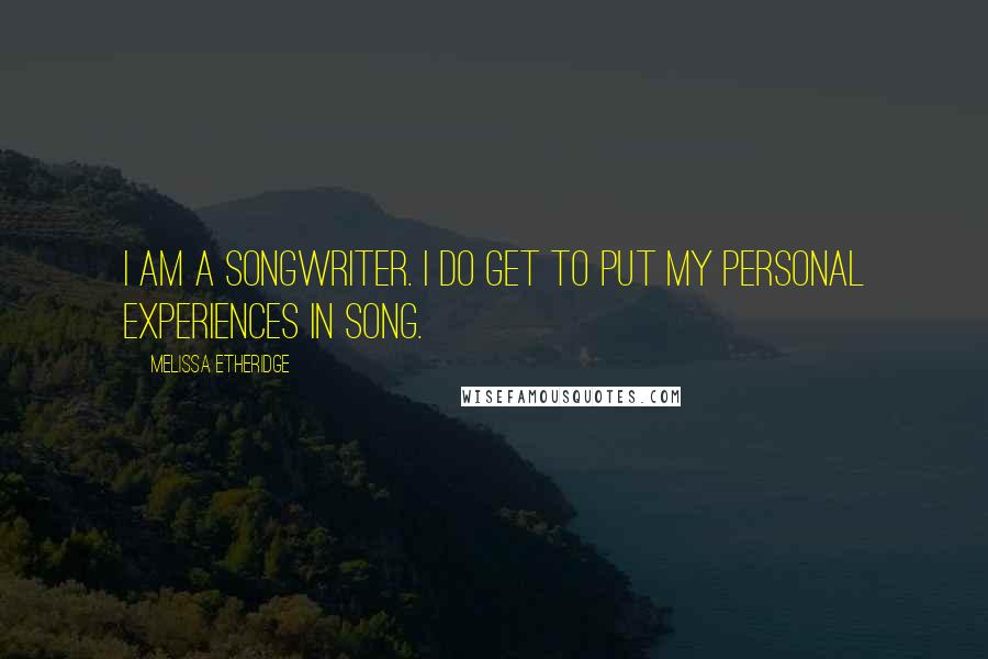 Melissa Etheridge Quotes: I am a songwriter. I do get to put my personal experiences in song.