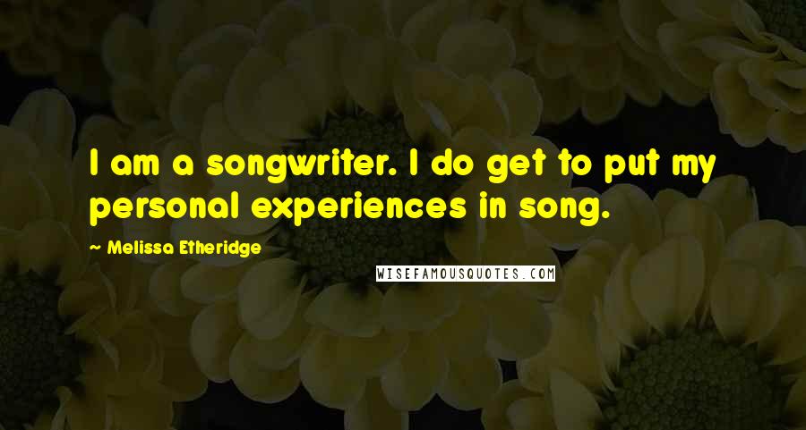 Melissa Etheridge Quotes: I am a songwriter. I do get to put my personal experiences in song.