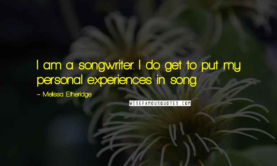 Melissa Etheridge Quotes: I am a songwriter. I do get to put my personal experiences in song.