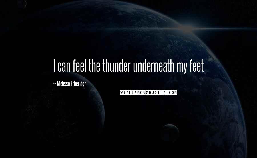 Melissa Etheridge Quotes: I can feel the thunder underneath my feet
