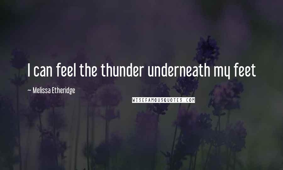 Melissa Etheridge Quotes: I can feel the thunder underneath my feet