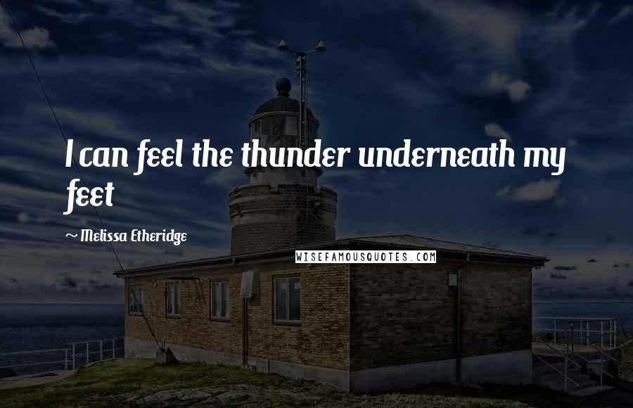Melissa Etheridge Quotes: I can feel the thunder underneath my feet
