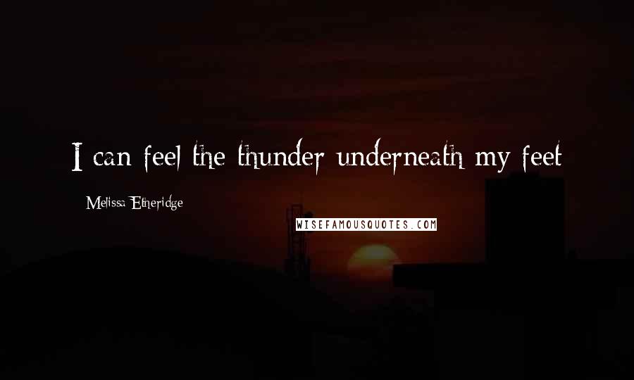 Melissa Etheridge Quotes: I can feel the thunder underneath my feet