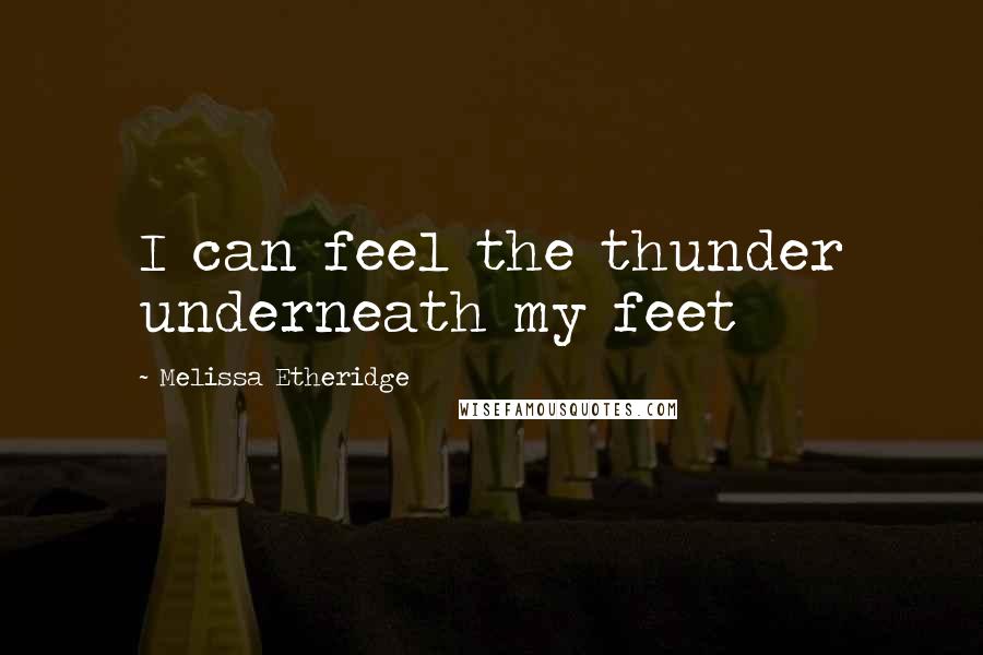 Melissa Etheridge Quotes: I can feel the thunder underneath my feet